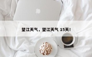 望江天气，望江天气 15天！