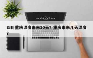 四川重庆温度未来10天？重庆未来几天温度？