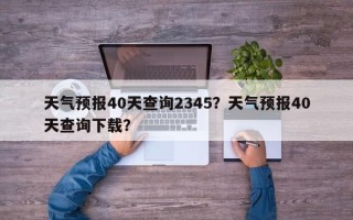 天气预报40天查询2345？天气预报40天查询下载？