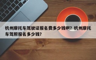 杭州摩托车驾驶证报名费多少钱啊？杭州摩托车驾照报名多少钱？