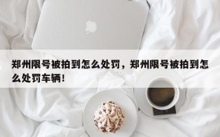 郑州限号被拍到怎么处罚，郑州限号被拍到怎么处罚车辆！