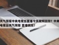 天气预报中央电视台直播今天视频回放？中央电视台天气预报 直播回放？