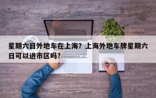 星期六日外地车在上海？上海外地车牌星期六日可以进市区吗？