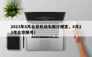 2023年8月北京机动车限行规定，8月23号北京限号！