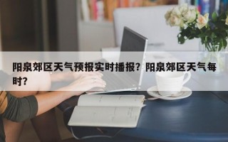 阳泉郊区天气预报实时播报？阳泉郊区天气每时？