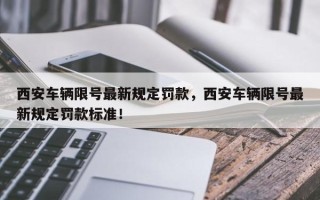 西安车辆限号最新规定罚款，西安车辆限号最新规定罚款标准！