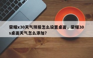 荣耀x30天气预报怎么设置桌面，荣耀30s桌面天气怎么添加？