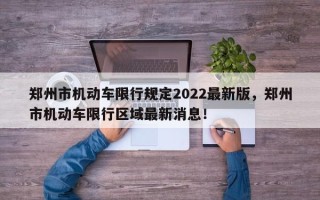 郑州市机动车限行规定2022最新版，郑州市机动车限行区域最新消息！