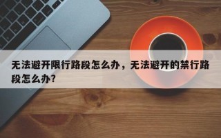 无法避开限行路段怎么办，无法避开的禁行路段怎么办？