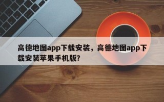 高德地图app下载安装，高德地图app下载安装苹果手机版？