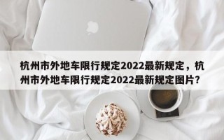 杭州市外地车限行规定2022最新规定，杭州市外地车限行规定2022最新规定图片？