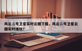 风云二号卫星实时云图下载，风云二号卫星云图实时播放？