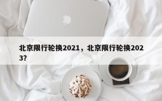 北京限行轮换2021，北京限行轮换2023？