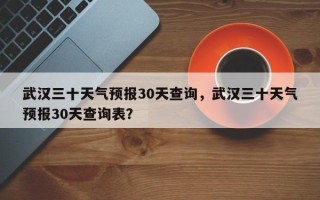 武汉三十天气预报30天查询，武汉三十天气预报30天查询表？