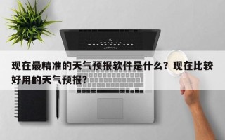 现在最精准的天气预报软件是什么？现在比较好用的天气预报？