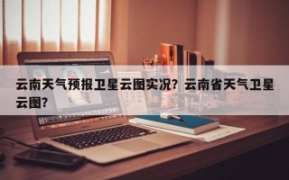 云南天气预报卫星云图实况？云南省天气卫星云图？