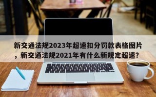 新交通法规2023年超速扣分罚款表格图片，新交通法规2021年有什么新规定超速？