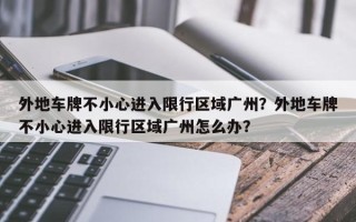 外地车牌不小心进入限行区域广州？外地车牌不小心进入限行区域广州怎么办？