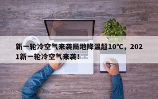 新一轮冷空气来袭局地降温超10℃，2021新一轮冷空气来袭！