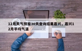 12月天气预报30天查询结果嘉兴，嘉兴12月平均气温