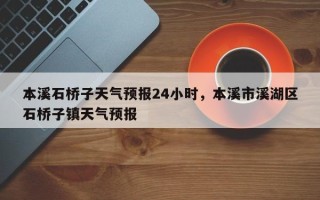 本溪石桥子天气预报24小时，本溪市溪湖区石桥子镇天气预报