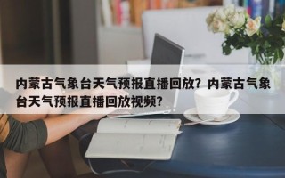 内蒙古气象台天气预报直播回放？内蒙古气象台天气预报直播回放视频？