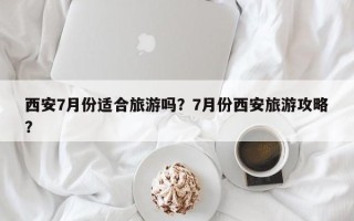 西安7月份适合旅游吗？7月份西安旅游攻略？