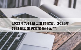 2023年7月1日出生的宝宝，2023年7月1日出生的宝宝是什么**！