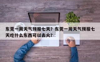 东莞一周天气预报七天？东莞一周天气预报七天吃什么东西可以去火？