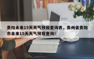 贵阳未来15天天气预报查询表，贵州省贵阳市未来15天天气预报查询！