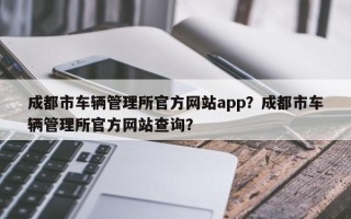 成都市车辆管理所官方网站app？成都市车辆管理所官方网站查询？