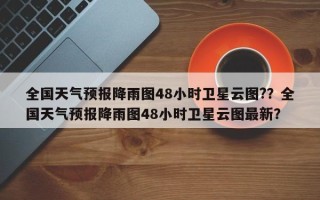 全国天气预报降雨图48小时卫星云图?？全国天气预报降雨图48小时卫星云图最新？