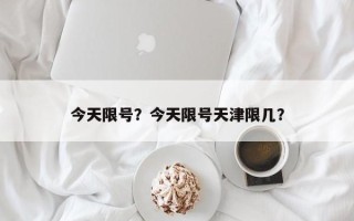 今天限号？今天限号天津限几？