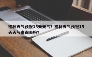 桂林天气预报15天天气？桂林天气预报15天天气查询表格？