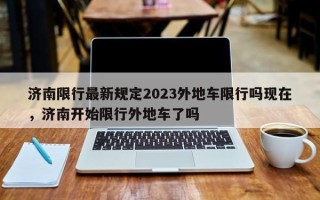 济南限行最新规定2023外地车限行吗现在，济南开始限行外地车了吗