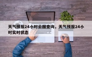 天气预报24小时云图查询，天气预报24小时实时状态