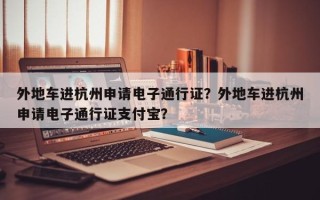 外地车进杭州申请电子通行证？外地车进杭州申请电子通行证支付宝？