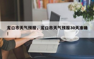 龙口市天气预报，龙口市天气预报30天准确！