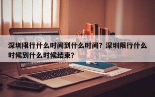 深圳限行什么时间到什么时间？深圳限行什么时候到什么时候结束？