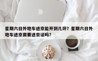 星期六日外地车进京能开到几环？星期六日外地车进京需要进京证吗？