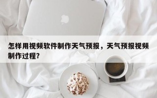 怎样用视频软件制作天气预报，天气预报视频制作过程？