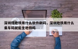 深圳搭地铁用什么软件刷码，深圳地铁用什么乘车码就能坐地铁吗