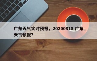 广东天气实时预报，20200818 广东天气预报？