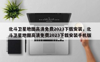 北斗卫星地图高清免费2023下载安装，北斗卫星地图高清免费2023下载安装手机版