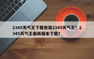 2345天气王下载安装2345天气王？2345天气王最新版本下载？