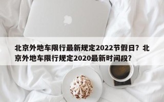 北京外地车限行最新规定2022节假日？北京外地车限行规定2020最新时间段？