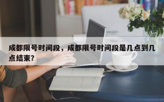 成都限号时间段，成都限号时间段是几点到几点结束？