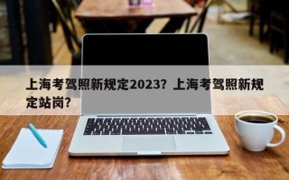 上海考驾照新规定2023？上海考驾照新规定站岗？