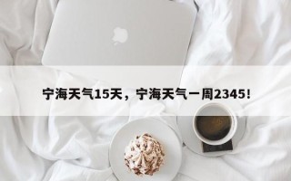 宁海天气15天，宁海天气一周2345！