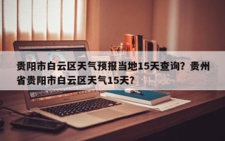 贵阳市白云区天气预报当地15天查询？贵州省贵阳市白云区天气15天？